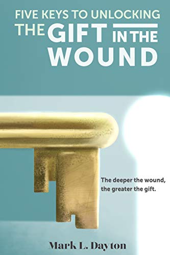 Five Keys to Unlocking The Gift in the Wound: The deeper the wound, the greater the gift - 630