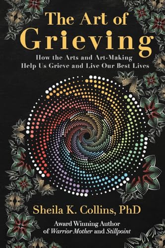 The Art of Grieving: How the Arts and Art-Making Help Us Grieve and Live Our Best Lives