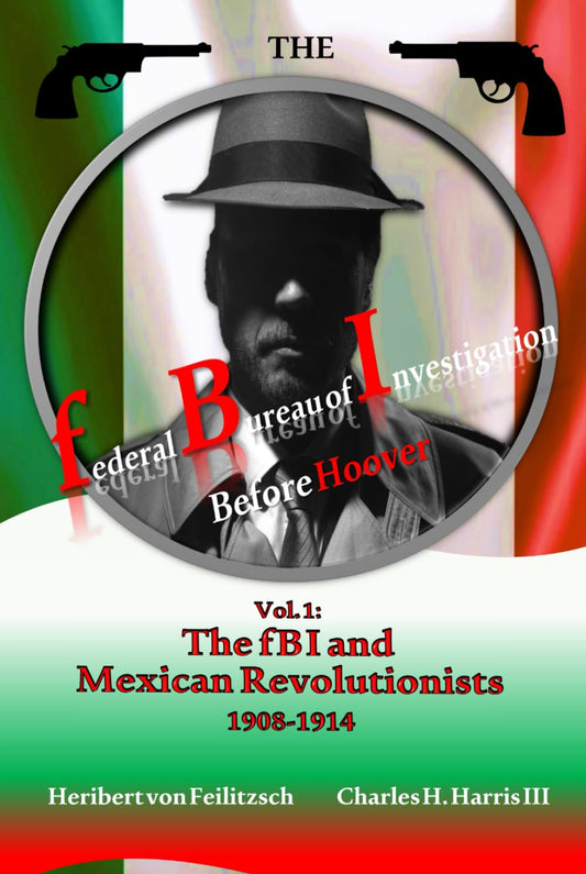 The Federal Bureau of Investigation before Hoover: Volume 1: The fBI and Mexican Revolutionists, 1908-1914