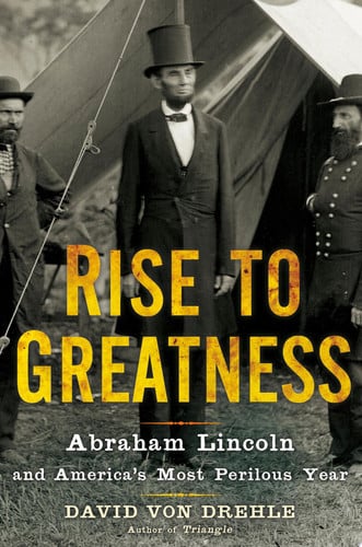 Rise to Greatness Abraham Lincoln and America's Most Perilous Year