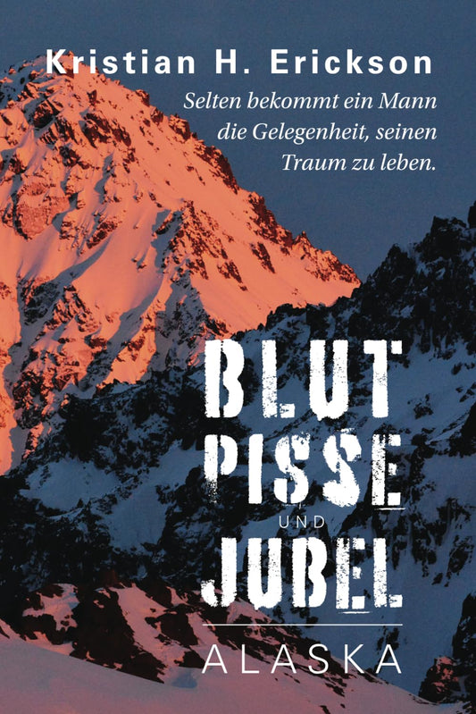 Blut Pisse und Jubel ALASKA: Selten bekommt ein Mann die Gelegenheit, seinen Traum zu leben. (Kristian Erickson) (German Edition)