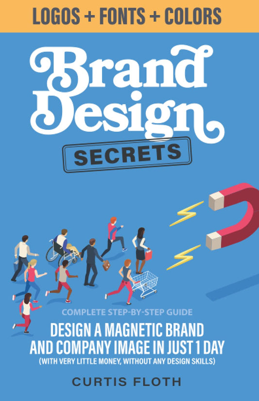 Brand Design Secrets: Design a Magnetic Brand and Company Image in Just 1 Day (With Very Little Money, Without Any Design Skills)