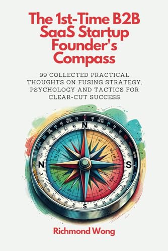 The 1st-Time B2B SaaS Startup Founder's Compass: 99 Collected Practical Thoughts on Fusing Strategy, Psychology and Tactics for Clear-Cut Success (Software Founders and Execs Growth Mastery) - 9408