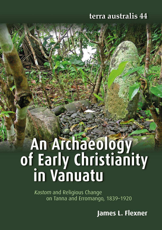 An Archaeology of Early Christianity in Vanuatu: Kastom and Religious Change on Tanna and Erromango, 1839–1920 (Terra Australis)
