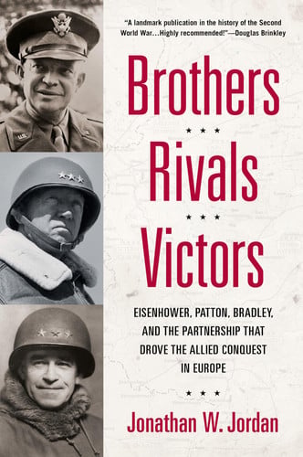 Brothers, Rivals, Victors Eisenhower, Patton, Bradley and the Partnership that Drove the Allied Conquest in Europe