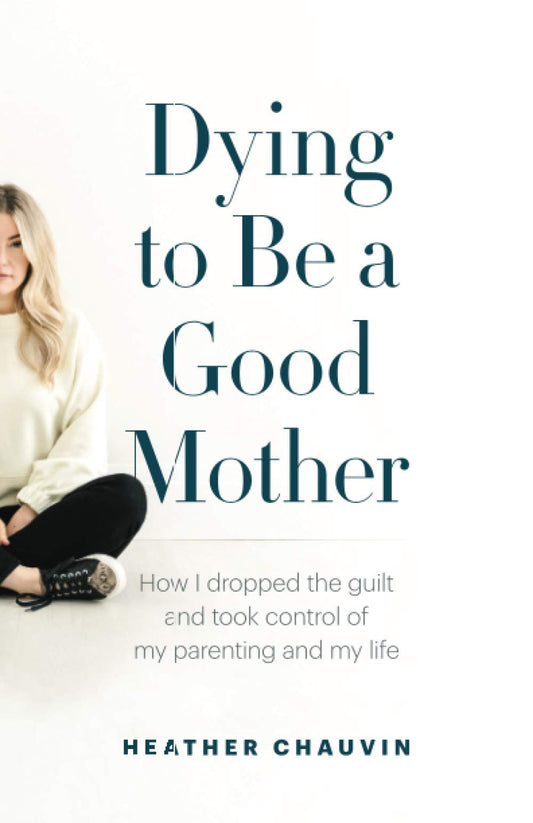 Dying To Be A Good Mother: How I Dropped the Guilt and Took Control of My Parenting and My Life - 837
