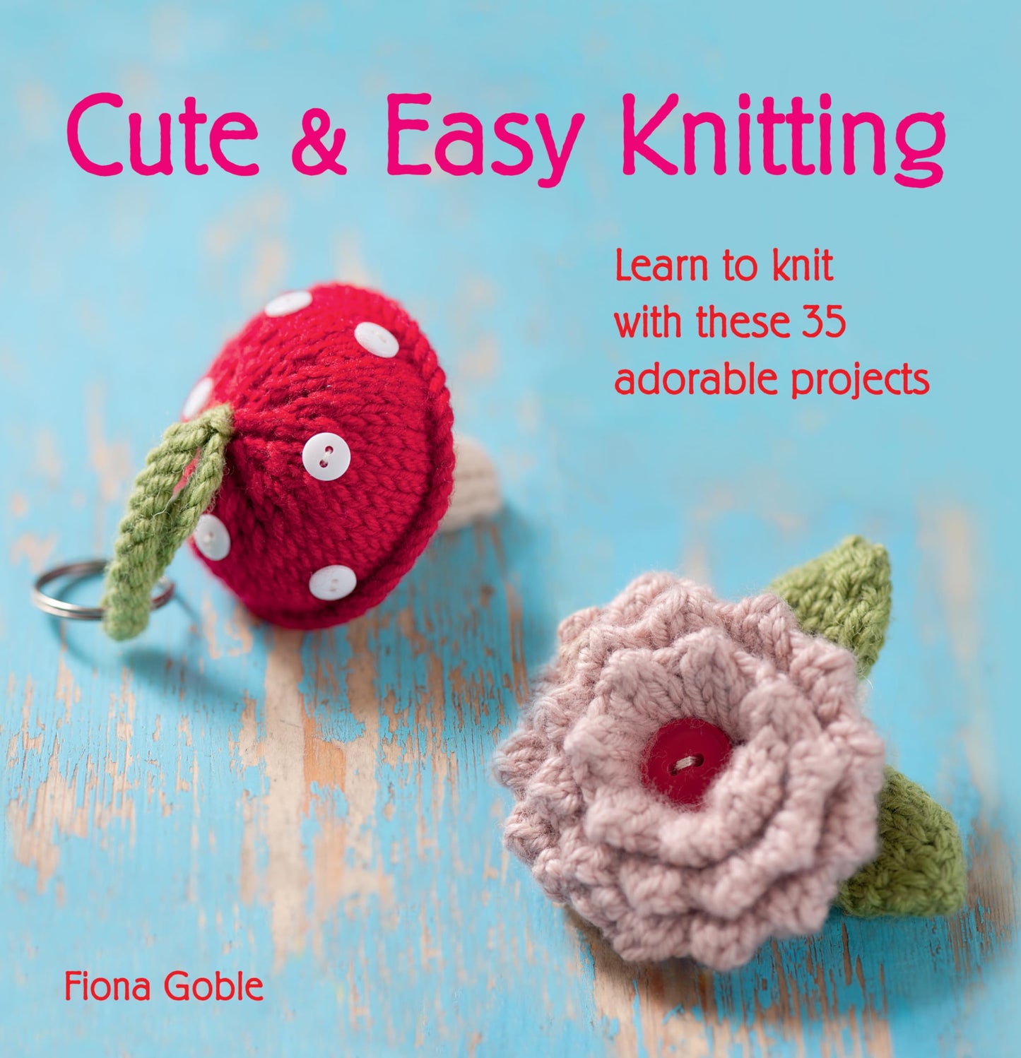 Cute & Easy Knitting: Learn to knit with over 35 adorable projects