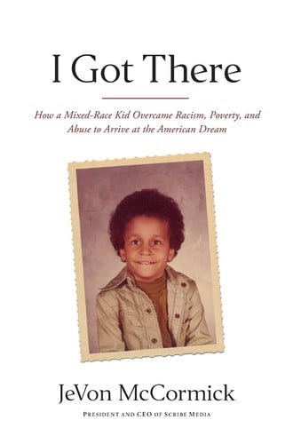 I Got There How a Mixed-Race Kid Overcame Racism, Poverty, and Abuse to Arrive at the American Dream