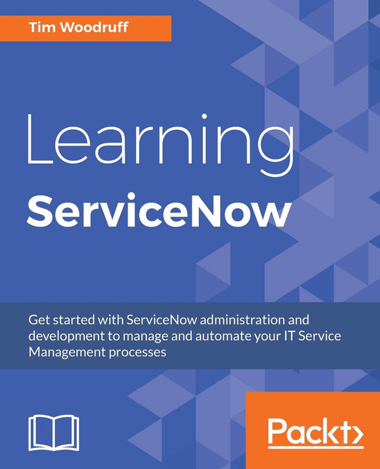Learning ServiceNow: Get started with ServiceNow administration and development to manage and automate your IT Service Management processes