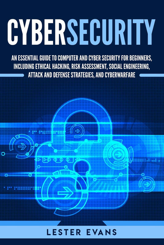 Cybersecurity: An Essential Guide to Computer and Cyber Security for Beginners, Including Ethical Hacking, Risk Assessment, Social Engineering, Attack and Defense Strategies, and Cyberwarfare