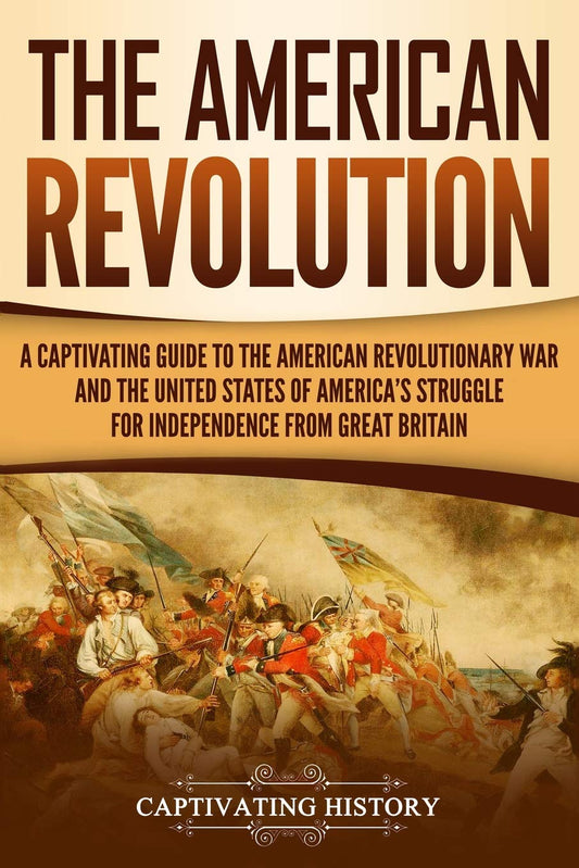 The American Revolution: A Captivating Guide to the American Revolutionary War and the United States of America's Struggle for Independence from Great Britain (U.S. Military History) - 7251