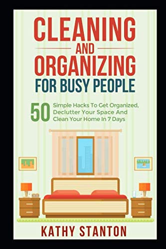 Cleaning And Organizing For Busy People: 50 Simple Hacks To Get Organized, Declutter Your Space And Clean Your Home In 7 Days (Declutter Your Life, Organization Strategies)