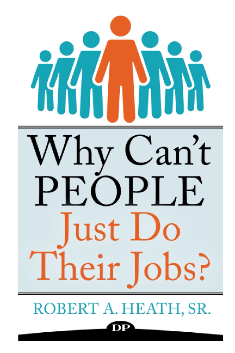 Why Can't People Just Do Their Jobs?: The Empowering Leader’s Guide to Having More Fulfillment, Less Stress, and Getting the Best out of Those You Lead (Legacy Leader series)