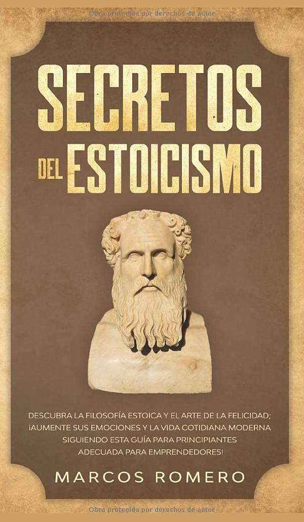 Secretos del Estoicismo: Descubra la Filosofía Estoica y el Arte de la Felicidad; ¡Aumente sus Emociones y la Vida Cotidiana Moderna Siguiendo esta ... para Emprendedores! (Spanish Edition)