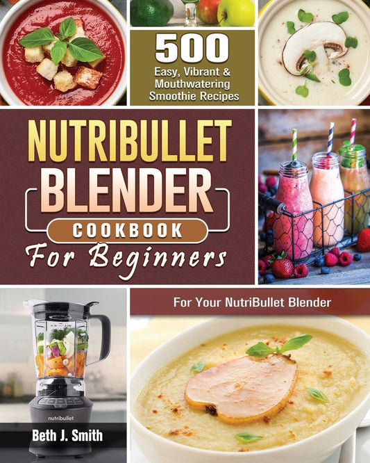 NutriBullet Blender Cookbook: 500 Easy, Vibrant & Mouthwatering Smoothie Recipes for Your NutriBullet Blender