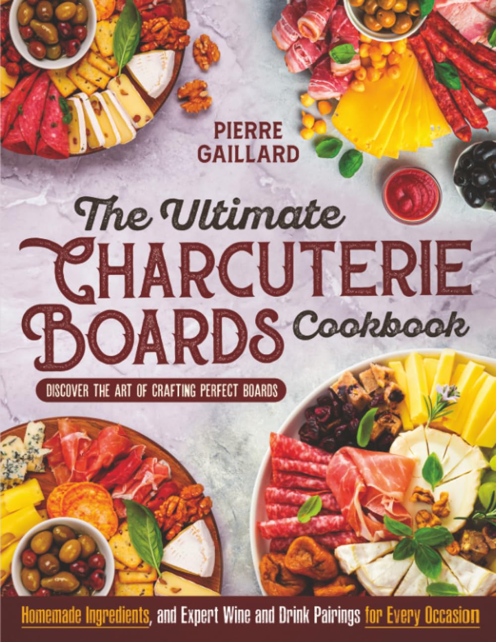 The Ultimate Charcuterie Boards Cookbook: Discover the Art of Crafting Perfect Boards with Homemade Ingredients, and Expert Wine and Drink Pairings for Every Occasion