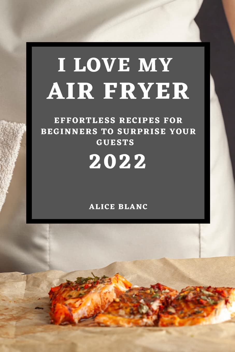 I Love My Air Fryer 2022: Effortless Recipes for Beginners to Surprise Your Guests