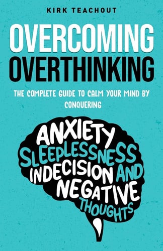 Overcoming Overthinking The Complete Guide to Calm Your Mind by Conquering Anxiety, Sleeplessness, Indecision, and Negative Thoughts