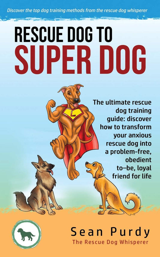 Rescue Dog To Super Dog: The ultimate rescue dog training guide: discover how to transform your anxious rescue dog into a problem free, obedient to–be, loyal friend for life