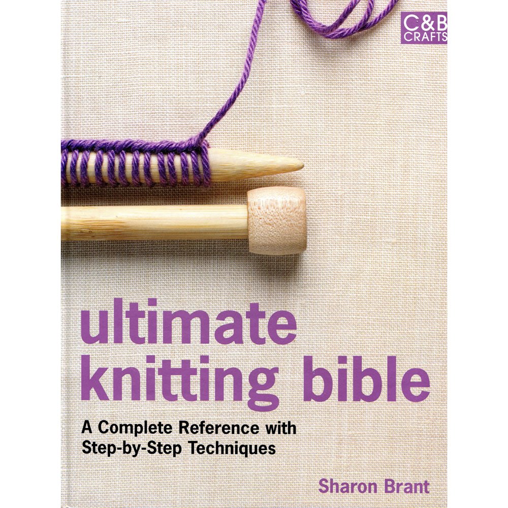 Ultimate Knitting Bible: A Complete Reference with Step-by-Step Techniques (C&B Crafts Bible Series)
