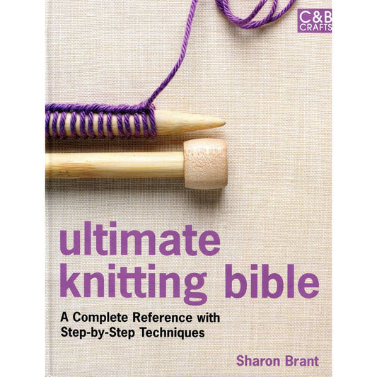 Ultimate Knitting Bible: A Complete Reference with Step-by-Step Techniques (C&B Crafts Bible Series)