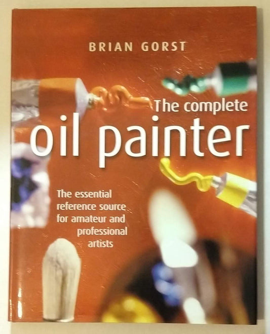 The Complete Oil Painter : The essential reference source for amateur and professional artists