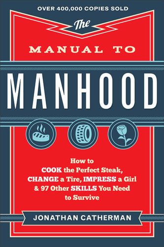 The Manual to Manhood How to Cook the Perfect Steak, Change a Tire, Impress a Girl & 97 Other Skills You Need to Survive