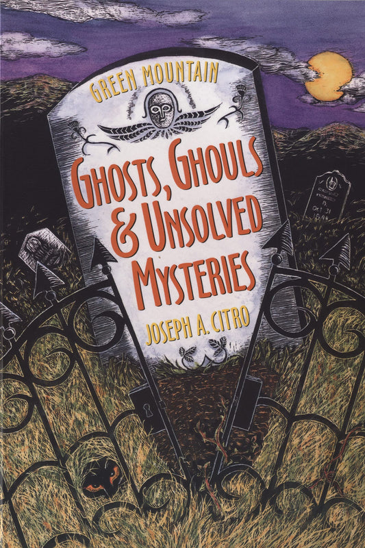 Green Mountain Ghosts, Ghouls & Unsolved Mysteries: A Comprehensive Guide to the Haunted Sites, Folklore, and Strange-But-True Facts of Vermont and New England