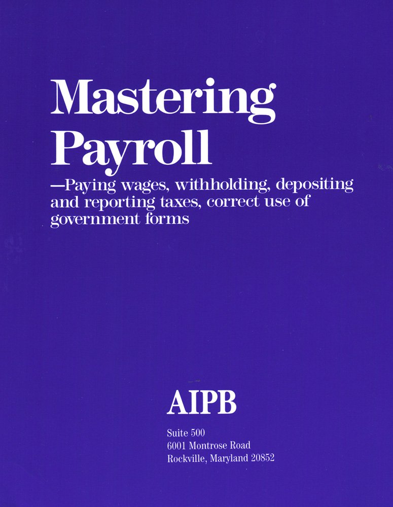 Mastering Payroll: Paying Wages, Withholding, Depositing and Reporting Taxes, Correct Use of Government Forms