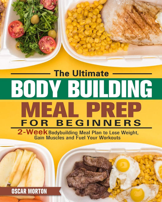 The Ultimate Bodybuilding Meal Prep for Beginners: 2-Week Bodybuilding Meal Plan to Lose Weight, Gain Muscles and Fuel Your Workouts
