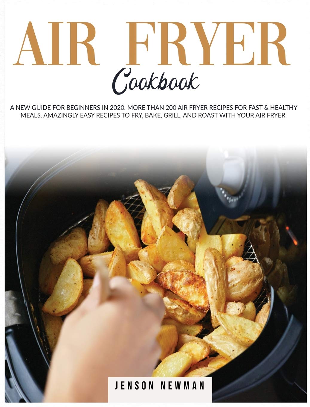 Air Fryer Cookbook: A New Guide for Beginners in 2020. More Than 200 Recipes for Fast & Healthy Meals. Amazingly Easy Recipes to Fry, Bake, Grill, and Roast with Your Air Fryer