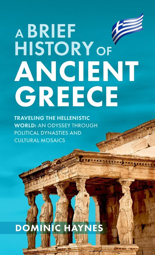 A Brief History of Ancient Greece: Traveling the Hellenistic World: An Odyssey Through Political Dynasties and Cultural Mosaics - 8034