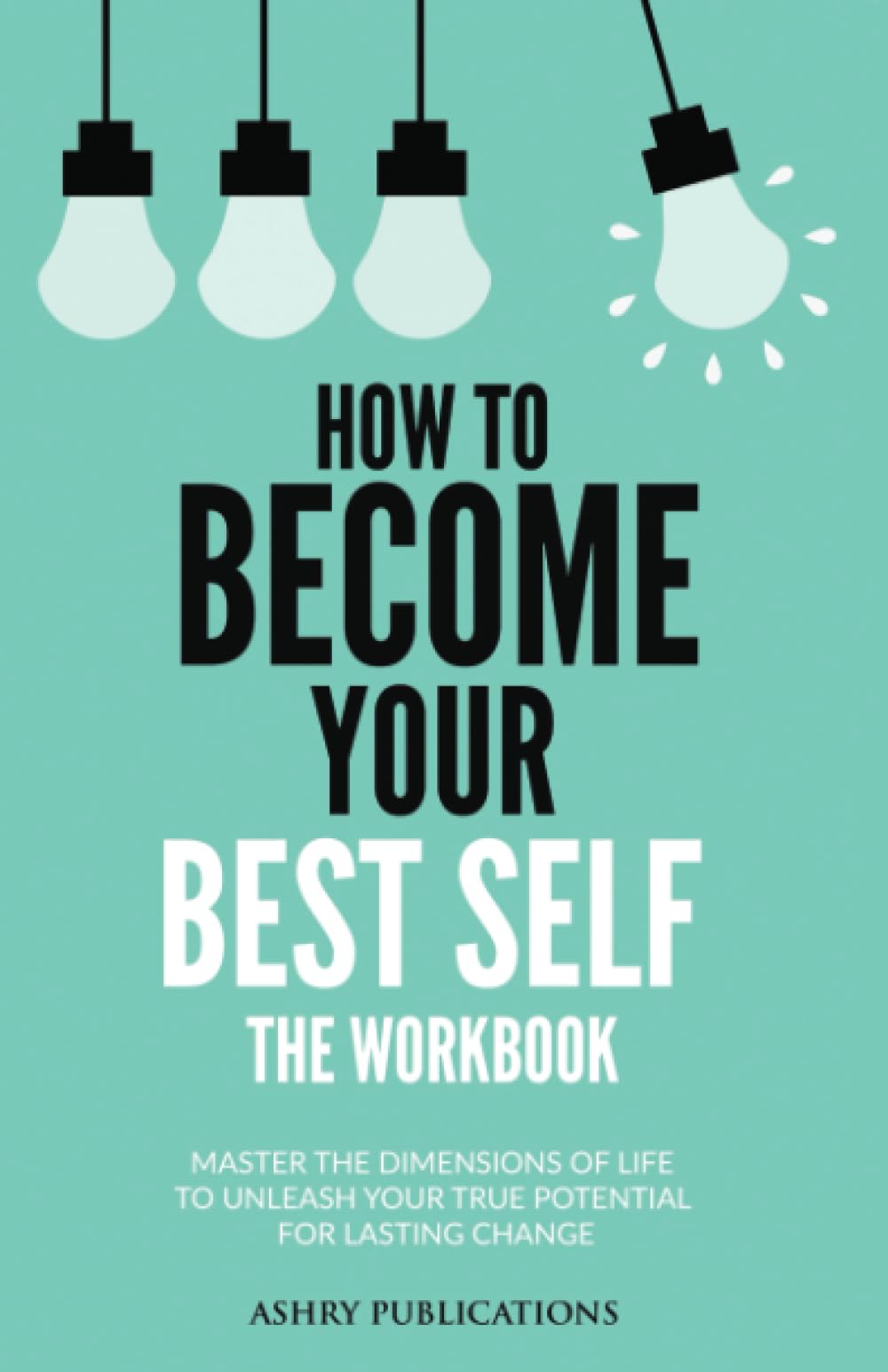 How To Become Your Best Self - The Workbook: Master The Dimensions Of Life To Unleash Your True Potential For Lasting Change