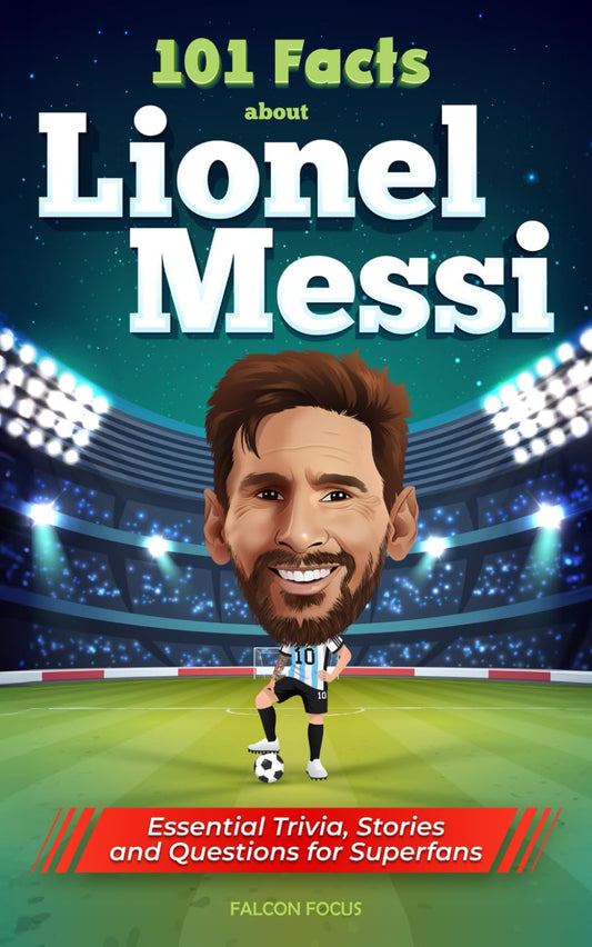 101 Facts About Lionel Messi - Essential Trivia, Stories, and Questions for Super Fans - 1709