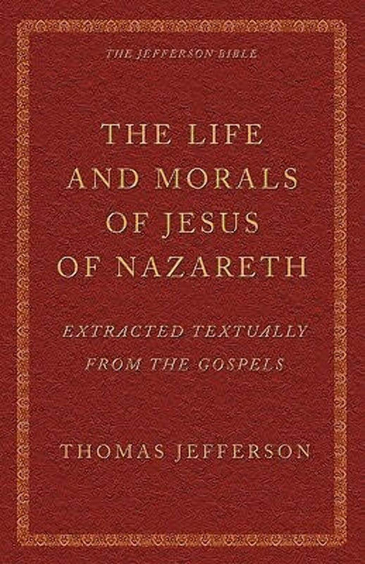 The Life and Morals of Jesus of Nazareth Extracted Textually from the Gospels: The Jefferson Bible
