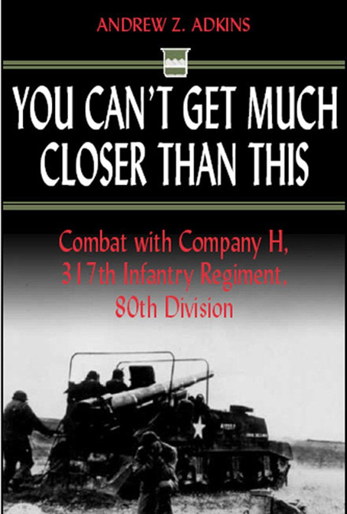 You Can't Get Much Closer Than This: Combat With Company H, 317th Infantry Regiment, 80th Division
