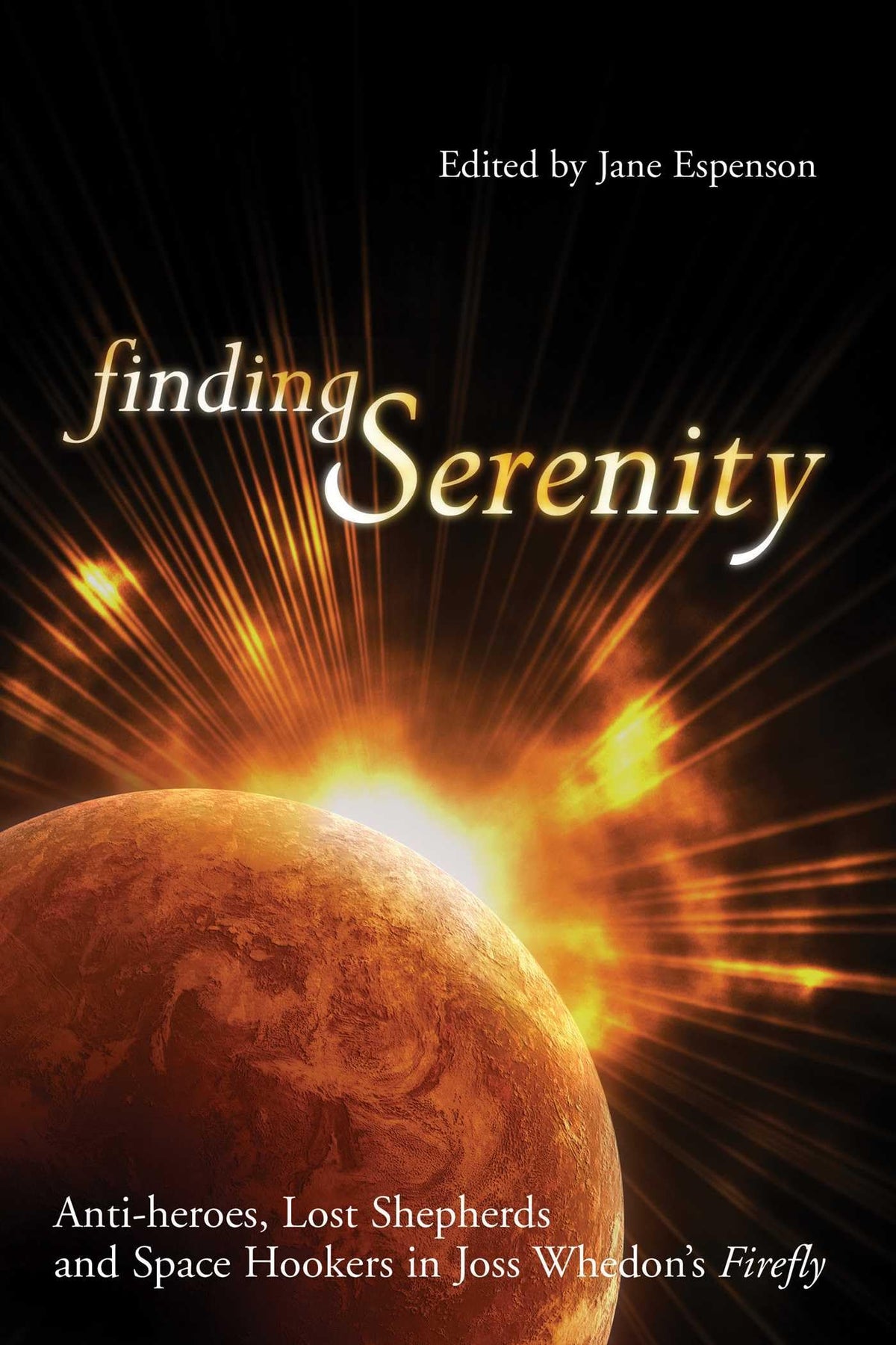Finding Serenity: Anti-heroes, Lost Shepherds and Space Hookers in Joss Whedon's Firefly (Smart Pop series)