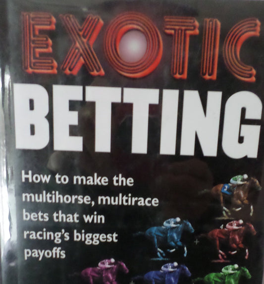 Exotic Betting: How to Make the Multihorse, Multirace Bets that Win Racing's Biggest Payoffs
