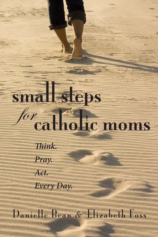 Small Steps for Catholic Moms: Think. Pray. Act. Every Day.