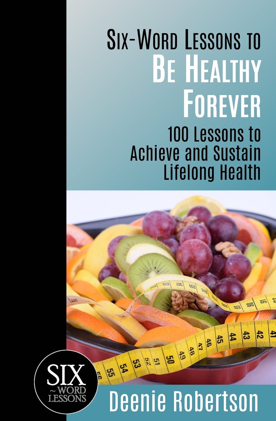 Six-Word Lessons to be Healthy Forever: 100 Lessons to Achieve and Sustain Lifelong Health (The Six-Word Lessons Series)