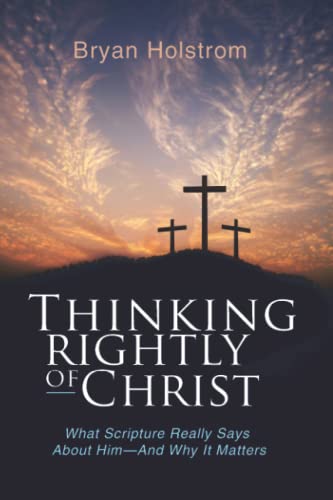 Thinking Rightly of Christ: What Scripture Really Says About Him—And Why it Matters