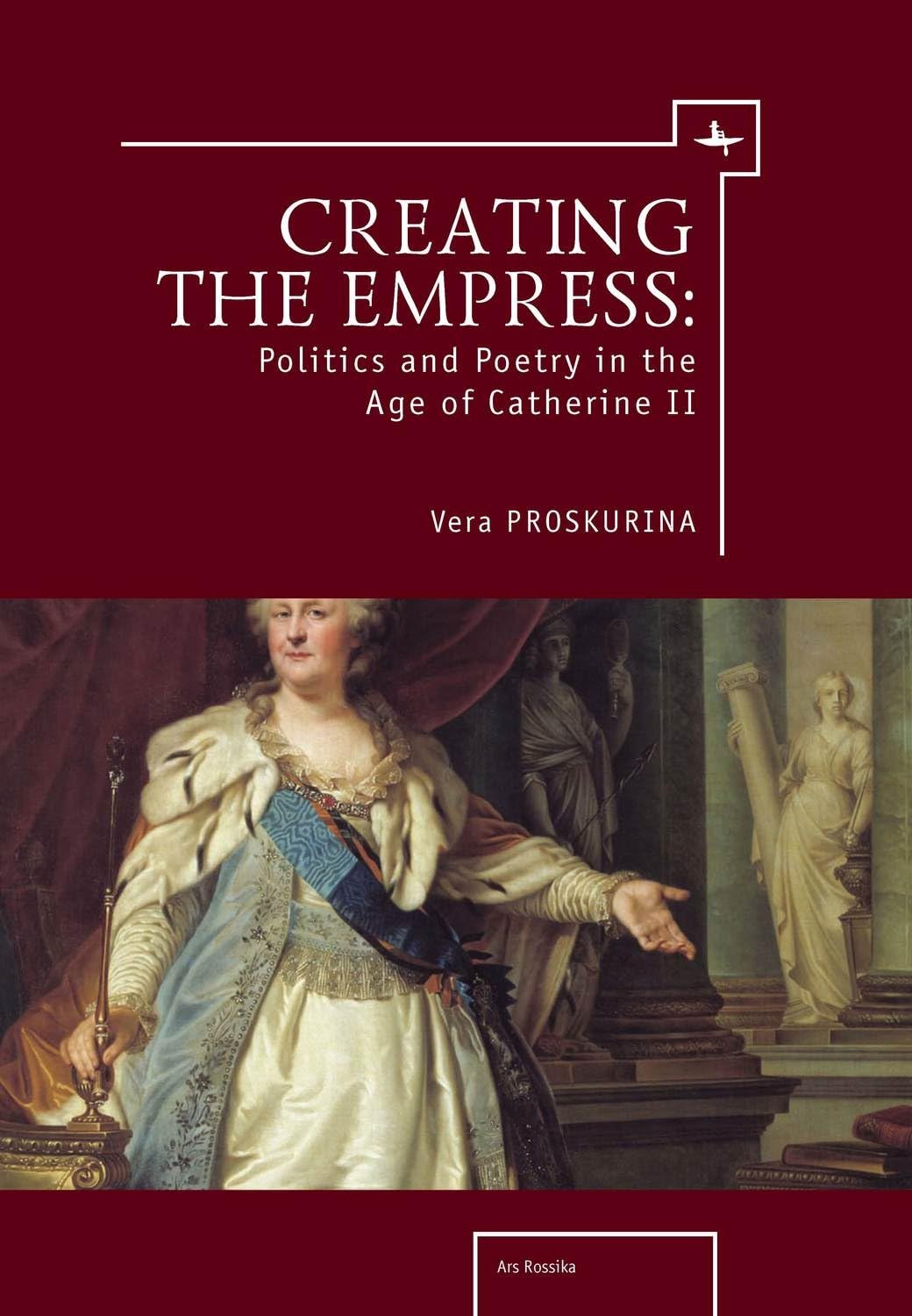 Creating the Empress: Politics and Poetry in the Age of Catherine II (Ars Rossica)