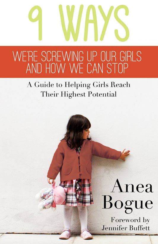 9 Ways We're Screwing Up Our Girls and How We Can Stop: A Guide to Helping Girls Reach Their Highest Potential