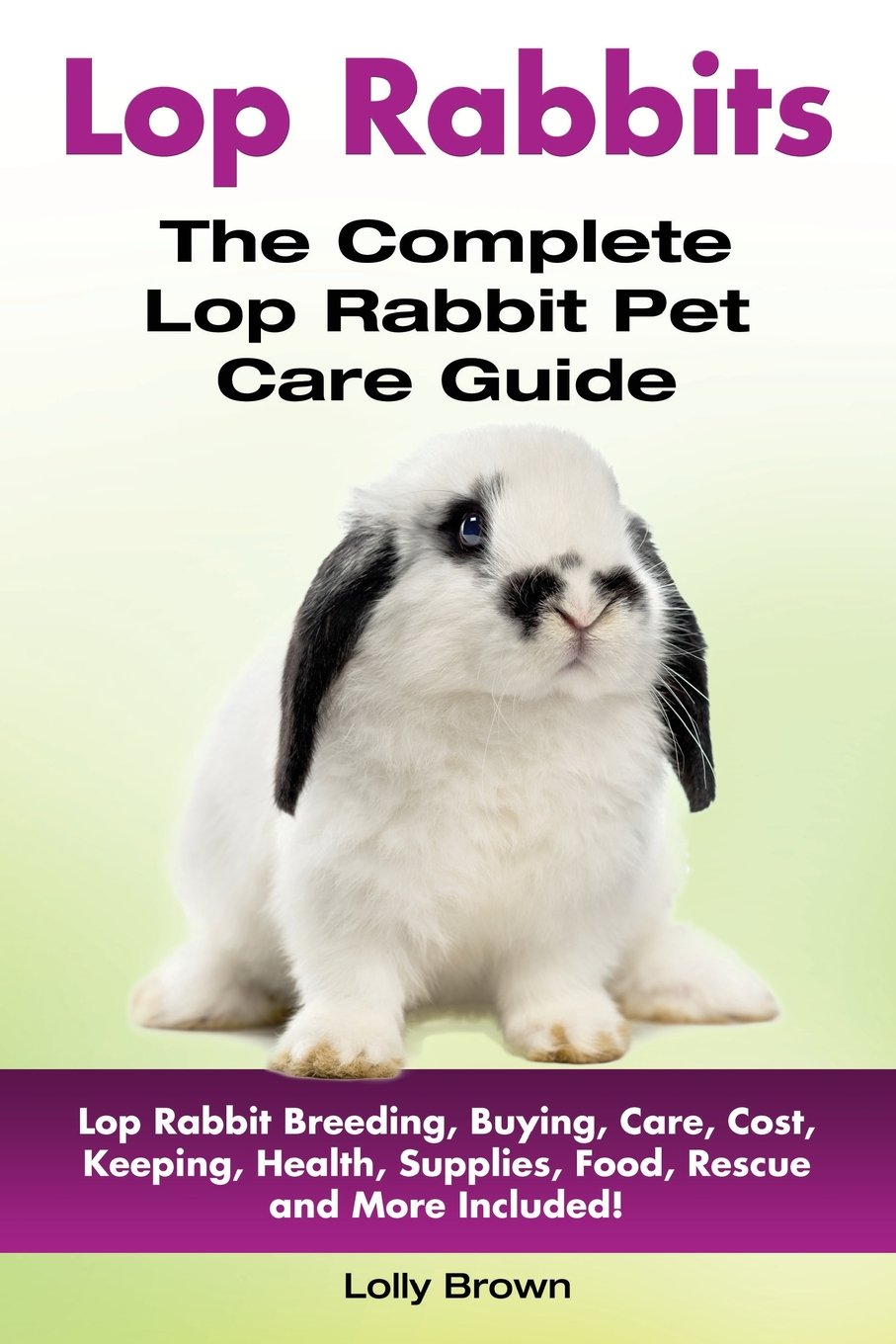 Lop Rabbits: Lop Rabbit Breeding, Buying, Care, Cost, Keeping, Health, Supplies, Food, Rescue and More Included! The Complete Lop Rabbit Pet Care Guide - 9852