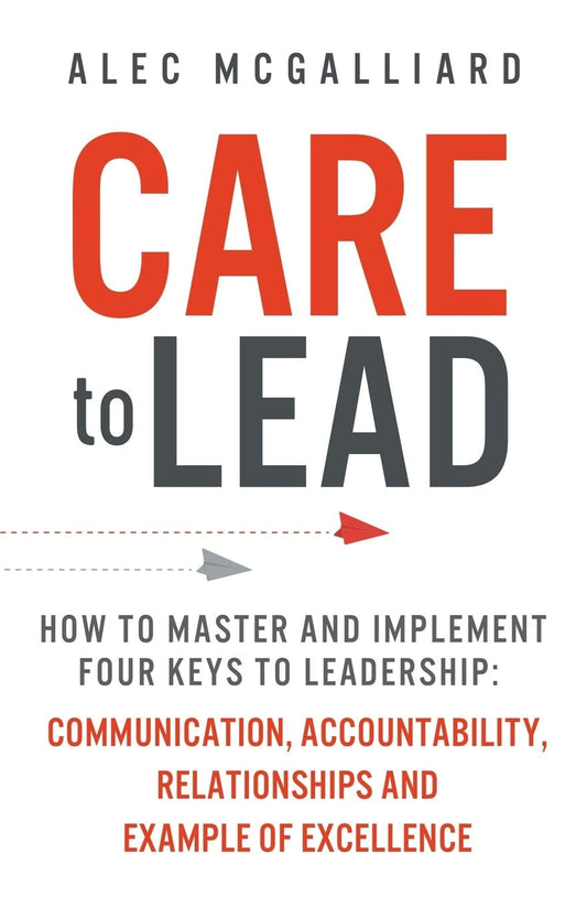 CARE To Lead: How to Master and Implement Four Keys to Leadership: Communication, Accountability, Relationships and Example of Excellence - 6915