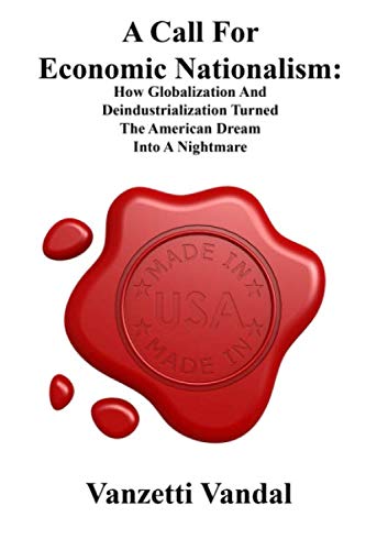 A Call For Economic Nationalism: How Globalization And Deindustrialization Turned The American Dream Into A Nightmare