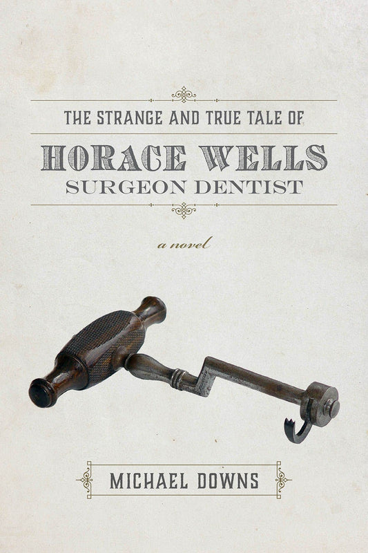 The Strange and True Tale of Horace Wells, Surgeon Dentist: A Novel