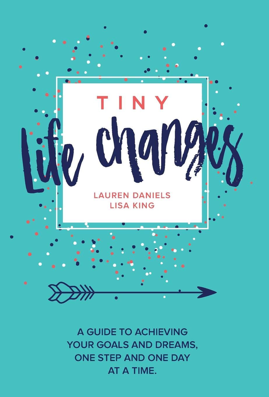 Tiny Life Changes: A Guide to Achieving Your Goals and Dreams One Step and One Day at a Time