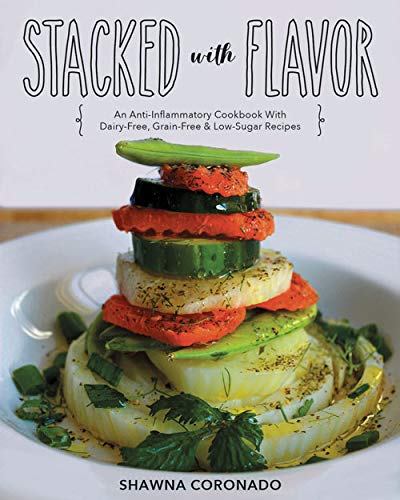 Stacked With Flavor: An Anti-Inflammatory Cookbook With Dairy-free, Grain-free & Low-Sugar Recipes