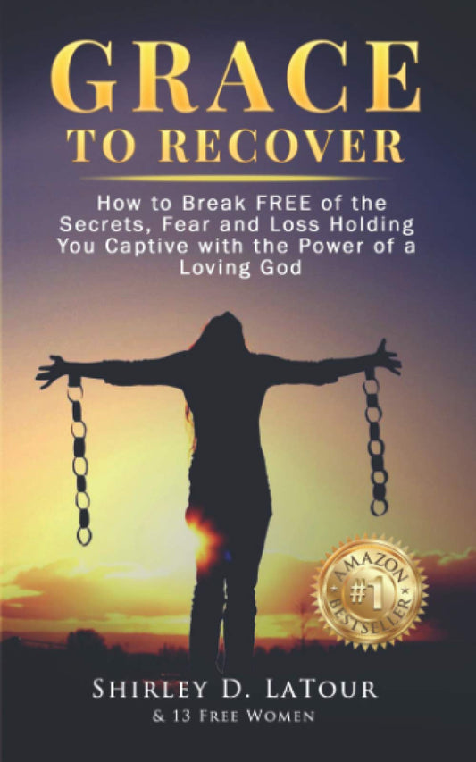 Grace To Recover: How to Break FREE of the Secrets, Fear and Loss Holding You Captive with the Power of a Loving God
